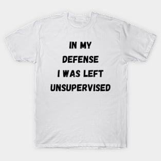 In My Defense I Was Left Unsupervised T-Shirt